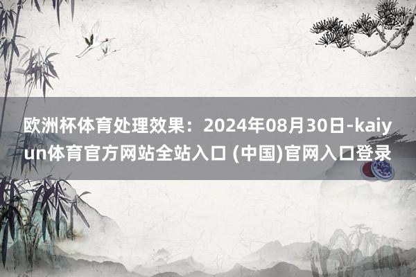 欧洲杯体育处理效果：2024年08月30日-kaiyun体育官方网站全站入口 (中国)官网入口登录