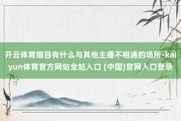 开云体育细目有什么与其他主播不相通的场所-kaiyun体育官方网站全站入口 (中国)官网入口登录