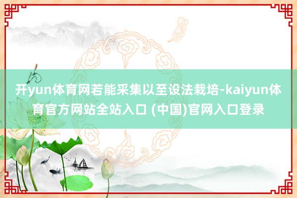 开yun体育网若能采集以至设法栽培-kaiyun体育官方网站全站入口 (中国)官网入口登录