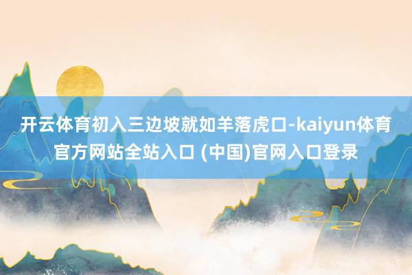 开云体育初入三边坡就如羊落虎口-kaiyun体育官方网站全站入口 (中国)官网入口登录