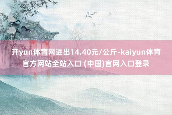 开yun体育网进出14.40元/公斤-kaiyun体育官方网站全站入口 (中国)官网入口登录