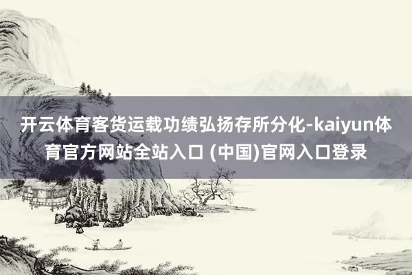 开云体育客货运载功绩弘扬存所分化-kaiyun体育官方网站全站入口 (中国)官网入口登录