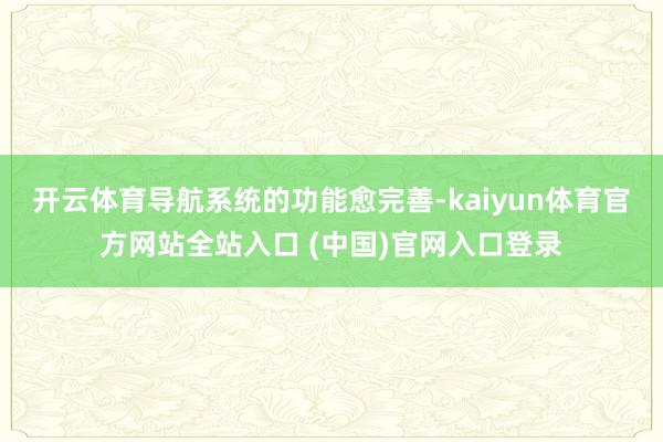 开云体育导航系统的功能愈完善-kaiyun体育官方网站全站入口 (中国)官网入口登录