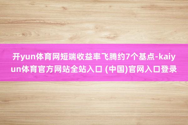 开yun体育网　　短端收益率飞腾约7个基点-kaiyun体育官方网站全站入口 (中国)官网入口登录