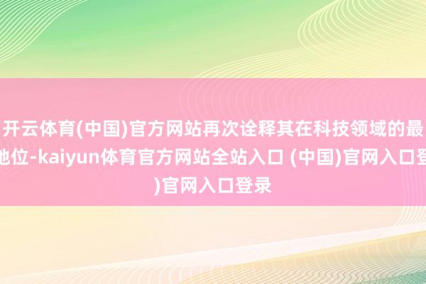 开云体育(中国)官方网站再次诠释其在科技领域的最初地位-kaiyun体育官方网站全站入口 (中国)官网入口登录