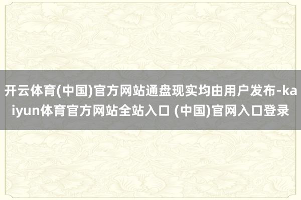 开云体育(中国)官方网站通盘现实均由用户发布-kaiyun体育官方网站全站入口 (中国)官网入口登录