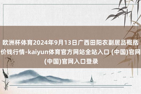 欧洲杯体育2024年9月13日广西田阳农副居品概括批发商场价钱行情-kaiyun体育官方网站全站入口 (中国)官网入口登录