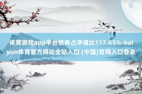 体育游戏app平台债券占净值比117.65%-kaiyun体育官方网站全站入口 (中国)官网入口登录