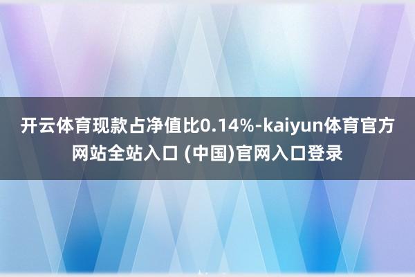 开云体育现款占净值比0.14%-kaiyun体育官方网站全站入口 (中国)官网入口登录