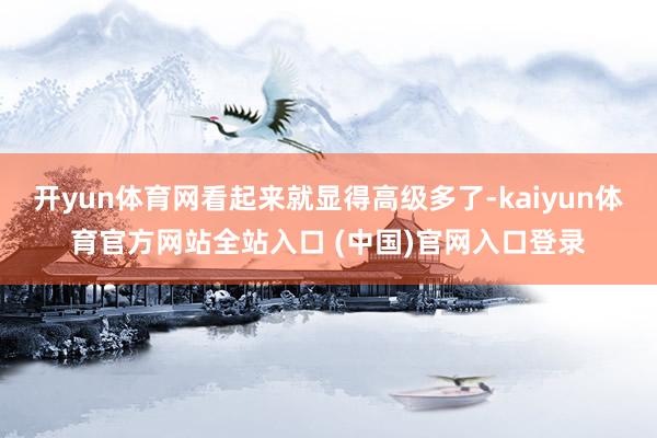 开yun体育网看起来就显得高级多了-kaiyun体育官方网站全站入口 (中国)官网入口登录