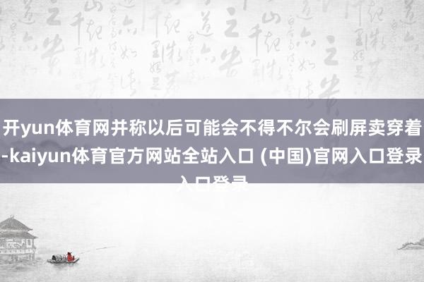 开yun体育网并称以后可能会不得不尔会刷屏卖穿着-kaiyun体育官方网站全站入口 (中国)官网入口登录