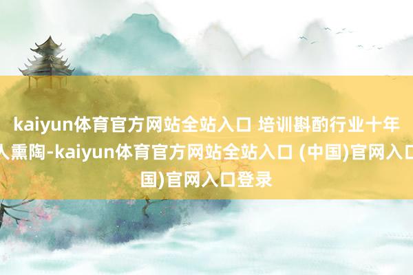 kaiyun体育官方网站全站入口 培训斟酌行业十年照管人熏陶-kaiyun体育官方网站全站入口 (中国)官网入口登录