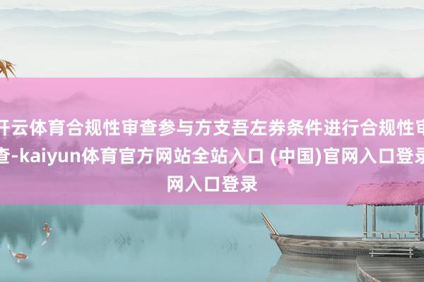 开云体育合规性审查参与方支吾左券条件进行合规性审查-kaiyun体育官方网站全站入口 (中国)官网入口登录