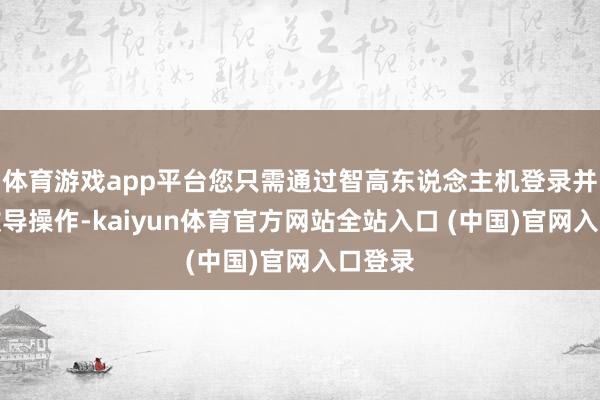 体育游戏app平台您只需通过智高东说念主机登录并按照教导操作-kaiyun体育官方网站全站入口 (中国)官网入口登录