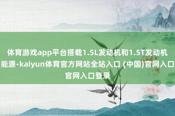 体育游戏app平台搭载1.5L发动机和1.5T发动机两种能源-kaiyun体育官方网站全站入口 (中国)官网入口登录