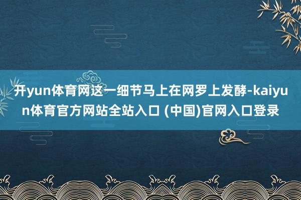 开yun体育网这一细节马上在网罗上发酵-kaiyun体育官方网站全站入口 (中国)官网入口登录