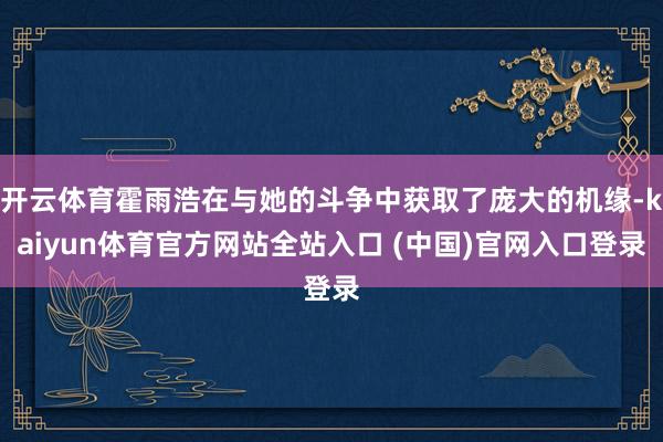 开云体育霍雨浩在与她的斗争中获取了庞大的机缘-kaiyun体育官方网站全站入口 (中国)官网入口登录