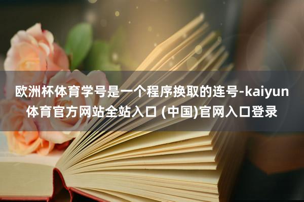 欧洲杯体育学号是一个程序换取的连号-kaiyun体育官方网站全站入口 (中国)官网入口登录