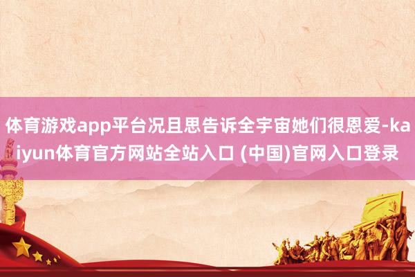 体育游戏app平台况且思告诉全宇宙她们很恩爱-kaiyun体育官方网站全站入口 (中国)官网入口登录