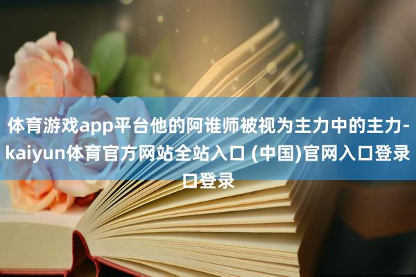 体育游戏app平台他的阿谁师被视为主力中的主力-kaiyun体育官方网站全站入口 (中国)官网入口登录