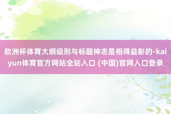 欧洲杯体育大纲级别与标题神志是相得益彰的-kaiyun体育官方网站全站入口 (中国)官网入口登录