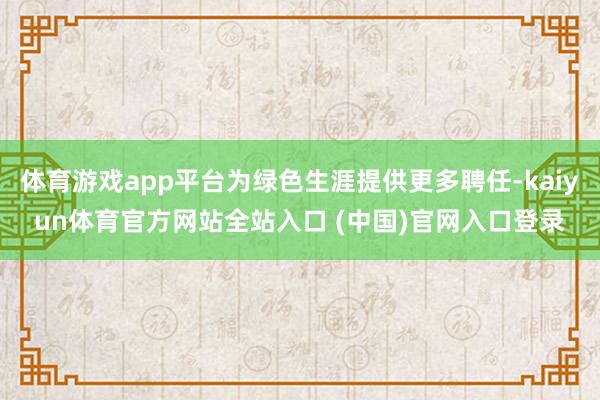 体育游戏app平台为绿色生涯提供更多聘任-kaiyun体育官方网站全站入口 (中国)官网入口登录