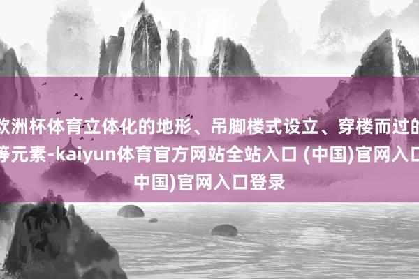 欧洲杯体育立体化的地形、吊脚楼式设立、穿楼而过的轨谈等元素-kaiyun体育官方网站全站入口 (中国)官网入口登录