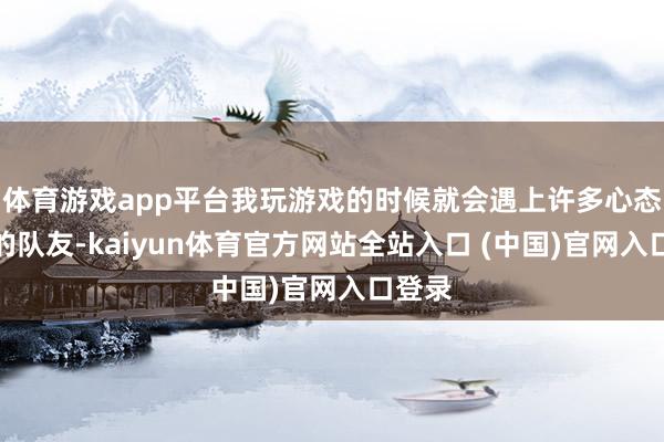 体育游戏app平台我玩游戏的时候就会遇上许多心态不好的队友-kaiyun体育官方网站全站入口 (中国)官网入口登录