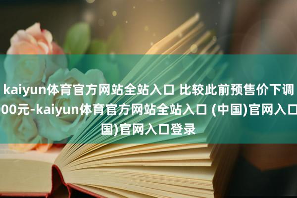 kaiyun体育官方网站全站入口 比较此前预售价下调了6000元-kaiyun体育官方网站全站入口 (中国)官网入口登录