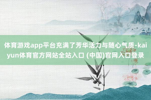 体育游戏app平台充满了芳华活力与随心气质-kaiyun体育官方网站全站入口 (中国)官网入口登录