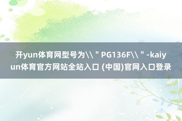 开yun体育网型号为\＂PG136F\＂-kaiyun体育官方网站全站入口 (中国)官网入口登录