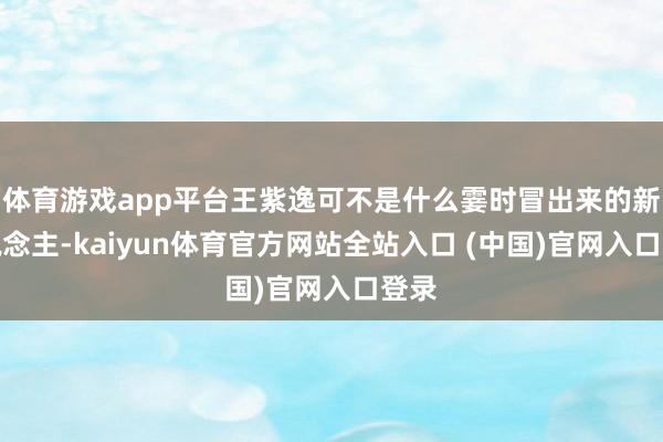 体育游戏app平台王紫逸可不是什么霎时冒出来的新东说念主-kaiyun体育官方网站全站入口 (中国)官网入口登录