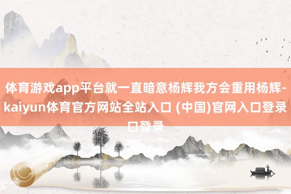 体育游戏app平台就一直暗意杨辉我方会重用杨辉-kaiyun体育官方网站全站入口 (中国)官网入口登录