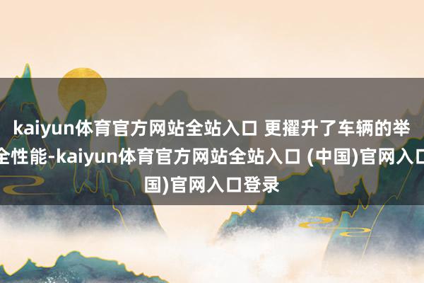 kaiyun体育官方网站全站入口 更擢升了车辆的举座安全性能-kaiyun体育官方网站全站入口 (中国)官网入口登录