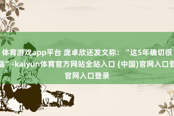 体育游戏app平台 庞卓欣还发文称：“这5年确切很幸福”-kaiyun体育官方网站全站入口 (中国)官网入口登录