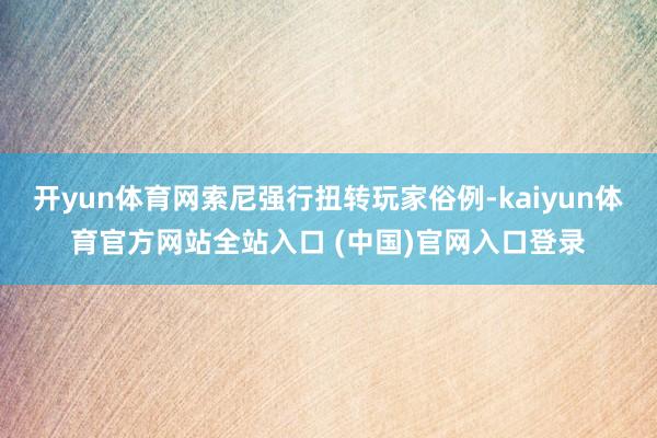 开yun体育网索尼强行扭转玩家俗例-kaiyun体育官方网站全站入口 (中国)官网入口登录