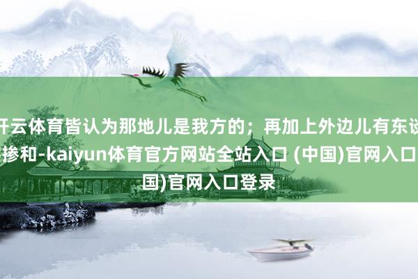 开云体育皆认为那地儿是我方的；再加上外边儿有东谈主瞎掺和-kaiyun体育官方网站全站入口 (中国)官网入口登录