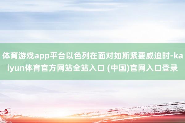 体育游戏app平台以色列在面对如斯紧要威迫时-kaiyun体育官方网站全站入口 (中国)官网入口登录