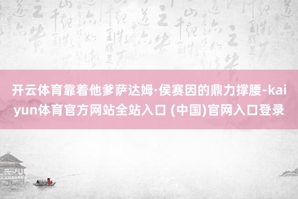 开云体育靠着他爹萨达姆·侯赛因的鼎力撑腰-kaiyun体育官方网站全站入口 (中国)官网入口登录