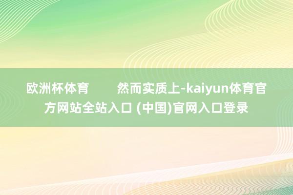 欧洲杯体育        然而实质上-kaiyun体育官方网站全站入口 (中国)官网入口登录