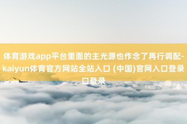 体育游戏app平台里面的主光源也作念了再行调配-kaiyun体育官方网站全站入口 (中国)官网入口登录