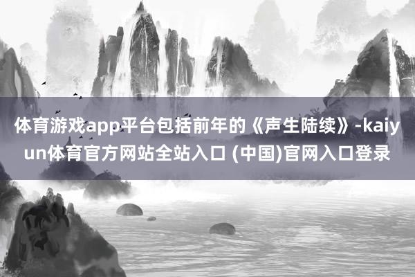 体育游戏app平台包括前年的《声生陆续》-kaiyun体育官方网站全站入口 (中国)官网入口登录