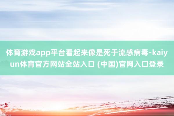 体育游戏app平台看起来像是死于流感病毒-kaiyun体育官方网站全站入口 (中国)官网入口登录