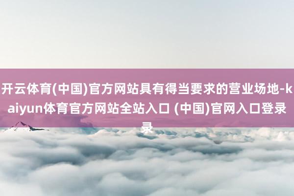 开云体育(中国)官方网站具有得当要求的营业场地-kaiyun体育官方网站全站入口 (中国)官网入口登录