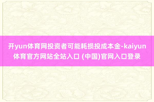 开yun体育网投资者可能耗损投成本金-kaiyun体育官方网站全站入口 (中国)官网入口登录