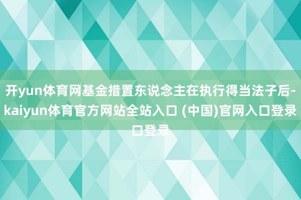 开yun体育网基金措置东说念主在执行得当法子后-kaiyun体育官方网站全站入口 (中国)官网入口登录