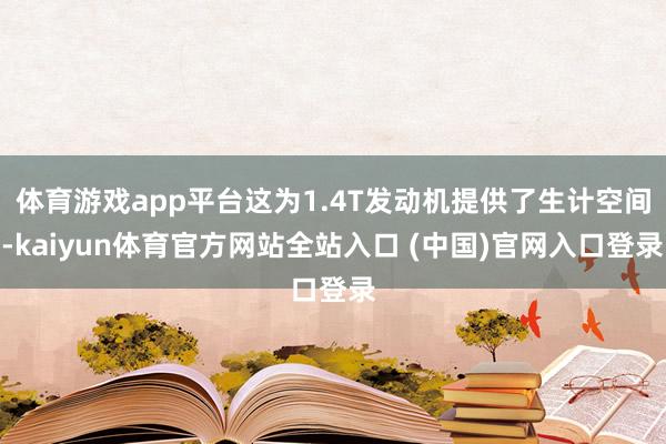 体育游戏app平台这为1.4T发动机提供了生计空间-kaiyun体育官方网站全站入口 (中国)官网入口登录