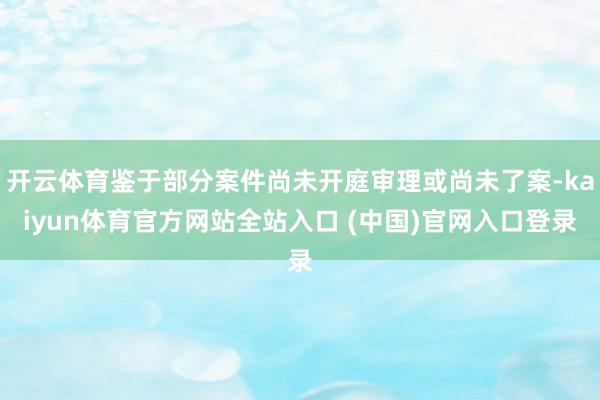 开云体育鉴于部分案件尚未开庭审理或尚未了案-kaiyun体育官方网站全站入口 (中国)官网入口登录