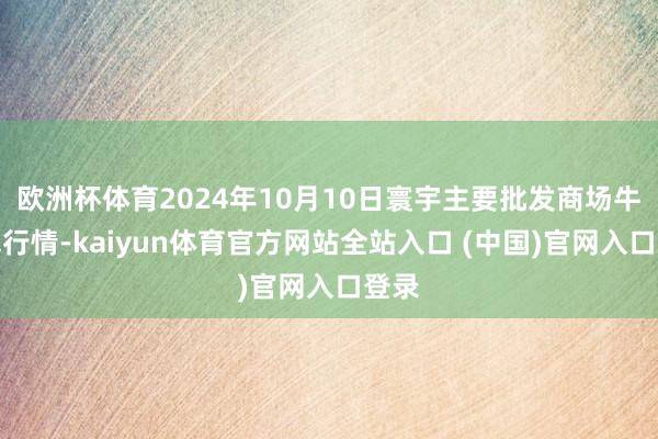 欧洲杯体育2024年10月10日寰宇主要批发商场牛价钱行情-kaiyun体育官方网站全站入口 (中国)官网入口登录