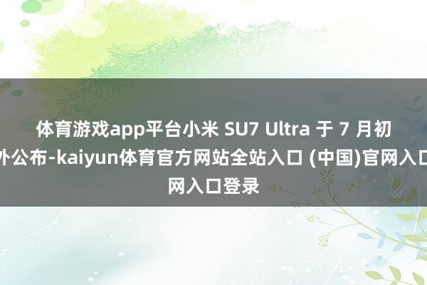 体育游戏app平台小米 SU7 Ultra 于 7 月初度对外公布-kaiyun体育官方网站全站入口 (中国)官网入口登录